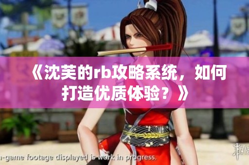 《沈芙的rb攻略系统，如何打造优质体验？》