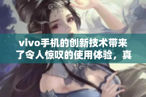 vivo手机的创新技术带来了令人惊叹的使用体验，真是不容错过的选择！