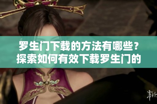 罗生门下载的方法有哪些？探索如何有效下载罗生门的资源