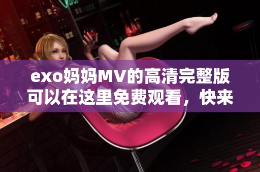 exo妈妈MV的高清完整版可以在这里免费观看，快来体验精彩瞬间！