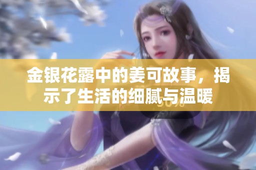 金银花露中的姜可故事，揭示了生活的细腻与温暖