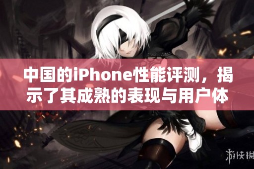 中国的iPhone性能评测，揭示了其成熟的表现与用户体验