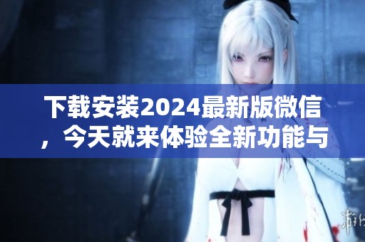 下载安装2024最新版微信，今天就来体验全新功能与界面！