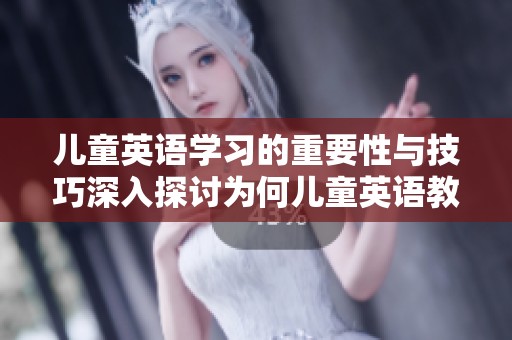 儿童英语学习的重要性与技巧深入探讨为何儿童英语教育不可忽视