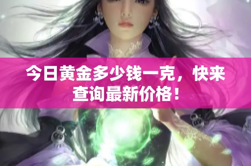 今日黄金多少钱一克，快来查询最新价格！
