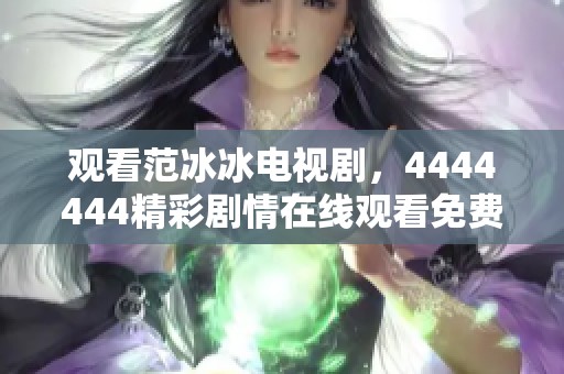观看范冰冰电视剧，4444444精彩剧情在线观看免费高清版体验尽在这里！