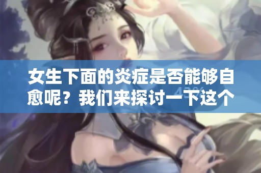 女生下面的炎症是否能够自愈呢？我们来探讨一下这个问题。