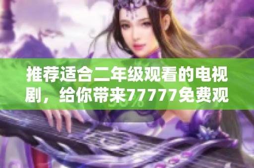 推荐适合二年级观看的电视剧，给你带来77777免费观看的机会！