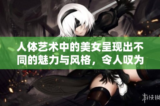 人体艺术中的美女呈现出不同的魅力与风格，令人叹为观止的美感尽显。