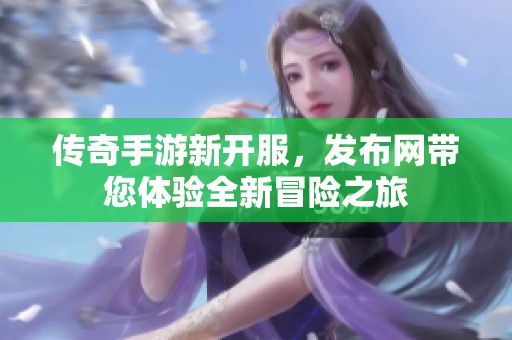 传奇手游新开服，发布网带您体验全新冒险之旅