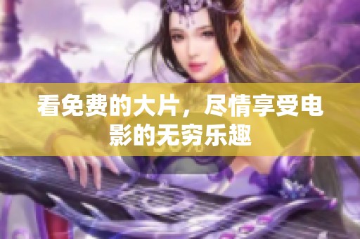 看免费的大片，尽情享受电影的无穷乐趣