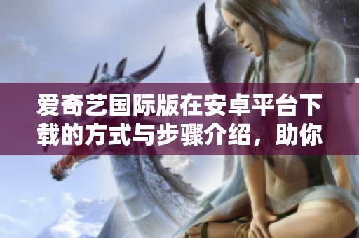 爱奇艺国际版在安卓平台下载的方式与步骤介绍，助你尽享精彩内容
