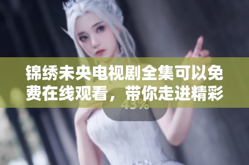 锦绣未央电视剧全集可以免费在线观看，带你走进精彩绝伦的古代故事世界