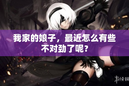 我家的娘子，最近怎么有些不对劲了呢？
