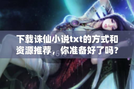 下载诛仙小说txt的方式和资源推荐，你准备好了吗？