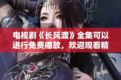 电视剧《长风渡》全集可以进行免费播放，欢迎观看精彩剧集内容