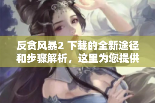 反贪风暴2 下载的全新途径和步骤解析，这里为您提供详细指南