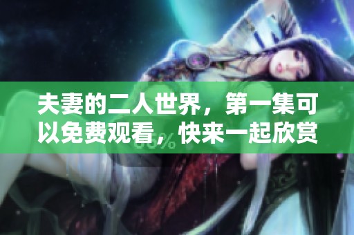 夫妻的二人世界，第一集可以免费观看，快来一起欣赏吧！