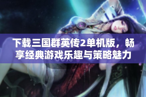 下载三国群英传2单机版，畅享经典游戏乐趣与策略魅力