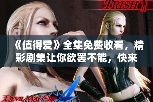 《值得爱》全集免费收看，精彩剧集让你欲罢不能，快来体验!