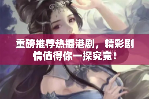 重磅推荐热播港剧，精彩剧情值得你一探究竟！