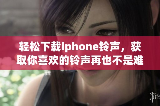 轻松下载iphone铃声，获取你喜欢的铃声再也不是难题