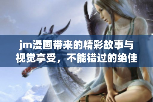 jm漫画带来的精彩故事与视觉享受，不能错过的绝佳阅读体验