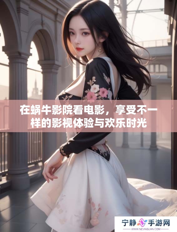 在蜗牛影院看电影，享受不一样的影视体验与欢乐时光