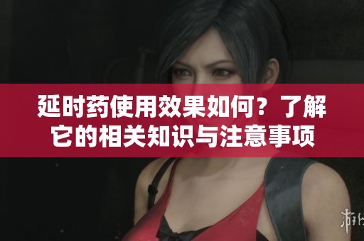 延时药使用效果如何？了解它的相关知识与注意事项