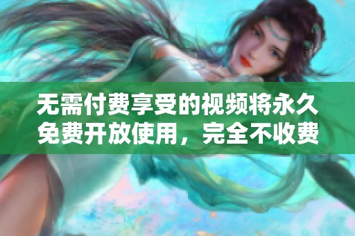无需付费享受的视频将永久免费开放使用，完全不收费的服务让你随心观看