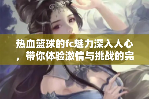 热血篮球的fc魅力深入人心，带你体验激情与挑战的完美结合