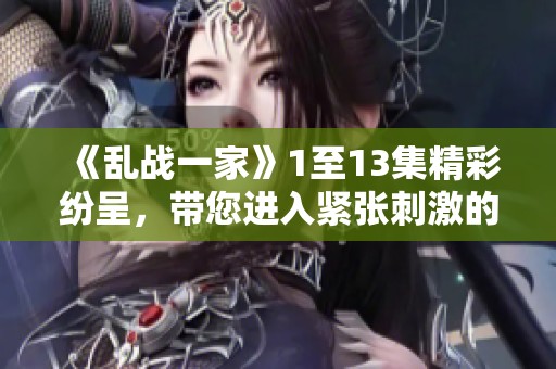 《乱战一家》1至13集精彩纷呈，带您进入紧张刺激的故事世界