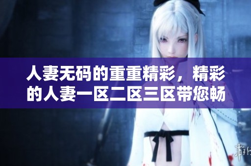 人妻**的重重精彩，精彩的人妻一区二区三区带您畅游无限乐趣