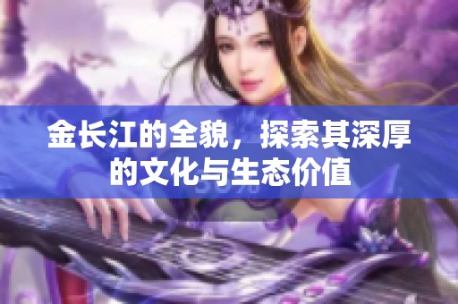 金长江的全貌，探索其深厚的文化与生态价值