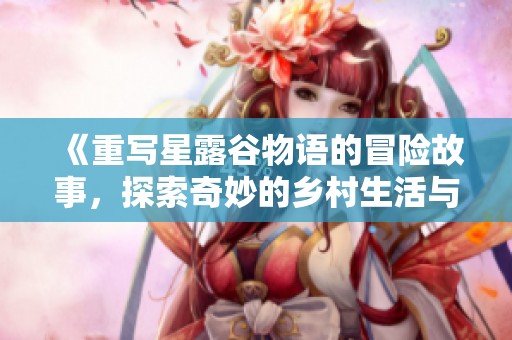 《重写星露谷物语的冒险故事，探索奇妙的乡村生活与农场经营之道》