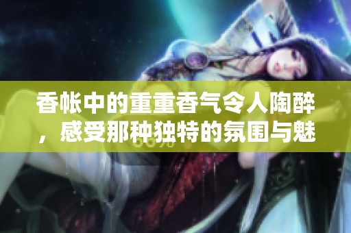香帐中的重重香气令人陶醉，感受那种独特的氛围与魅力