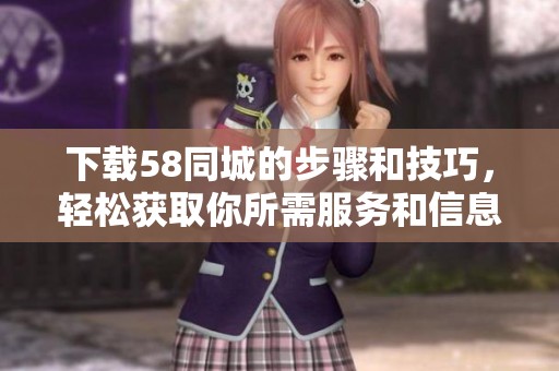 下载58同城的步骤和技巧，轻松获取你所需服务和信息引用