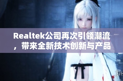 Realtek公司再次引领潮流，带来全新技术创新与产品发布