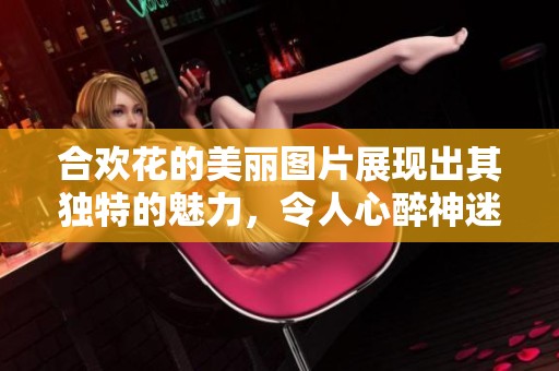合欢花的美丽图片展现出其独特的魅力，令人心醉神迷的视觉享受