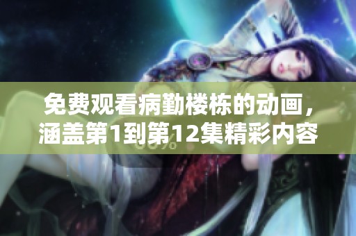 免费观看病勤楼栋的动画，涵盖第1到第12集精彩内容