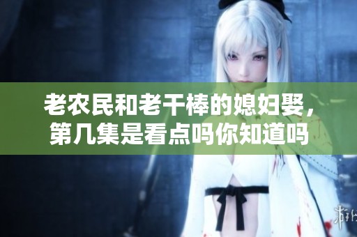 老农民和老干棒的媳妇娶，第几集是看点吗你知道吗