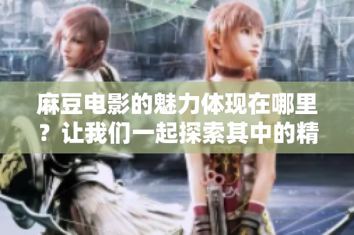 麻豆电影的魅力体现在哪里？让我们一起探索其中的精彩内容吧！