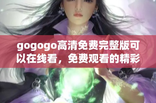 gogogo高清免费完整版可以在线看，免费观看的精彩内容等你来探索