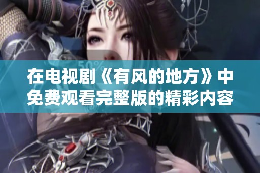 在电视剧《有风的地方》中免费观看完整版的精彩内容，你准备好了吗