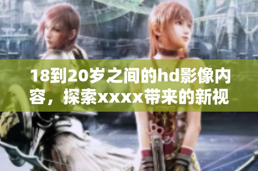 18到20岁之间的hd影像内容，探索xxxx带来的新视角与感受