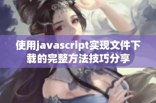 使用j**ascript实现文件下载的完整方法技巧分享