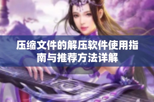 压缩文件的解压软件使用指南与推荐方法详解