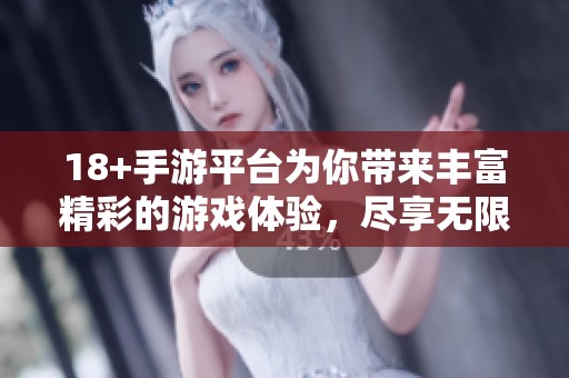 18+手游平台为你带来丰富精彩的游戏体验，尽享无限乐趣的畅玩时光