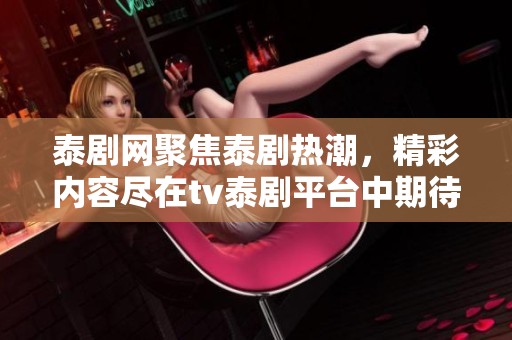 泰剧网聚焦泰剧热潮，精彩内容尽在tv泰剧平台中期待你的观看