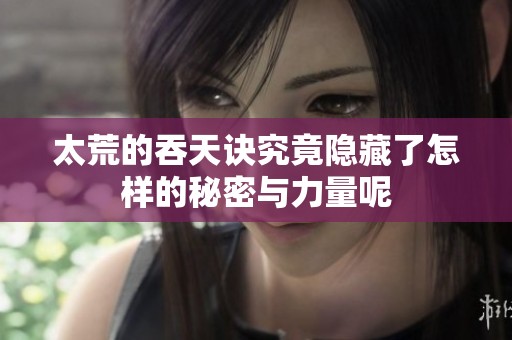 太荒的吞天诀究竟隐藏了怎样的秘密与力量呢
